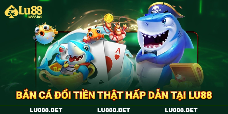 Bắn cá đổi tiền thật hấp dẫn tại LU88 Bắn cá đổi tiền thật hấp dẫn tại LU88