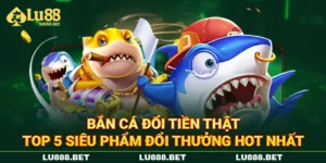 Bắn Cá Đổi Tiền Thật - Top 5 Siêu Phẩm Đổi Thưởng Hot Nhất