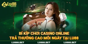 Bí Kíp Chơi Casino Online Trả Thưởng Cao Mỗi Ngày Tại LU88