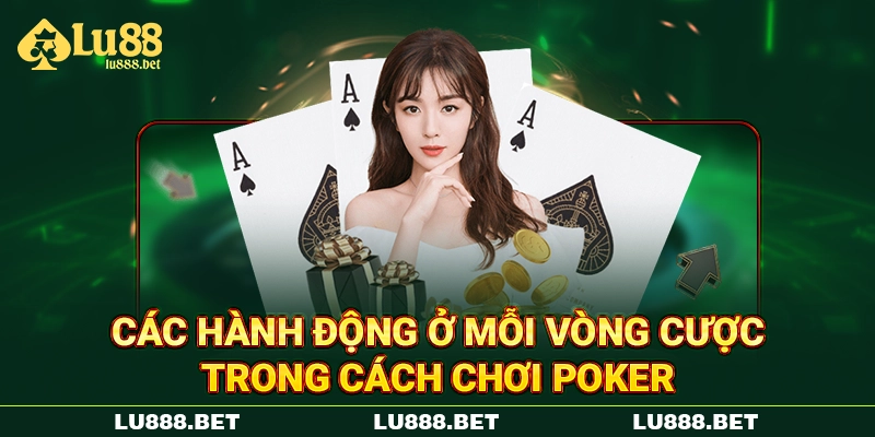Các hành động ở mỗi vòng cược trong cách chơi Poker Các hành động ở mỗi vòng cược trong cách chơi Poker
