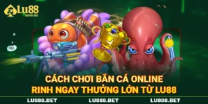 Cách Chơi Bắn Cá Online - Rinh Ngay Thưởng Lớn Từ LU88