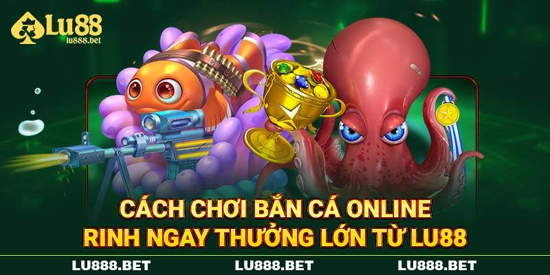 Cách Chơi Bắn Cá Online - Rinh Ngay Thưởng Lớn Từ LU88