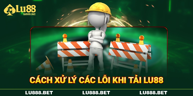 Cách xử lý các lỗi khi tải LU88