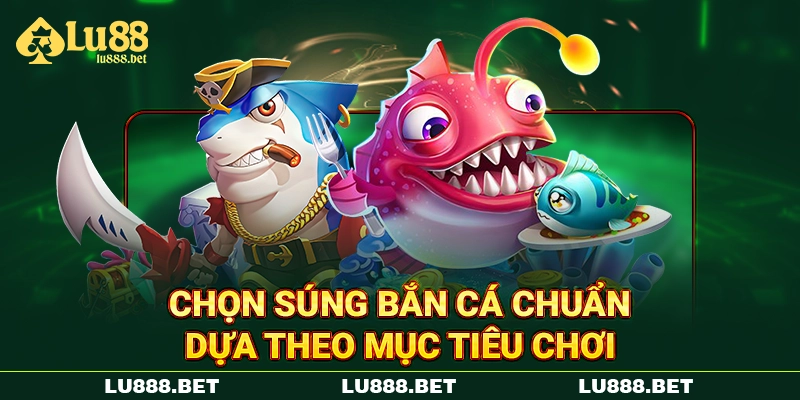 Chọn súng bắn cá chuẩn dựa theo mục tiêu chơi
