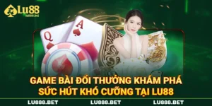 Game Bài Đổi Thưởng Khám Phá Sức Hút Khó Cưỡng Tại LU88