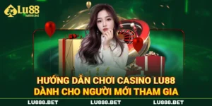 Hướng Dẫn Chơi Casino LU88 Dành Cho Người Mới Tham Gia