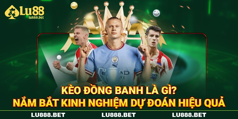 Kèo Đồng Banh Là Gì? Nắm Bắt Kinh Nghiệm Dự Đoán Hiệu Quả