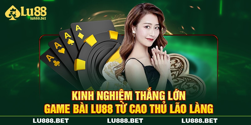 Kinh nghiệm thắng lớn game bài LU88 từ cao thủ lão làng Kinh nghiệm thắng lớn game bài LU88 từ cao thủ lão làng