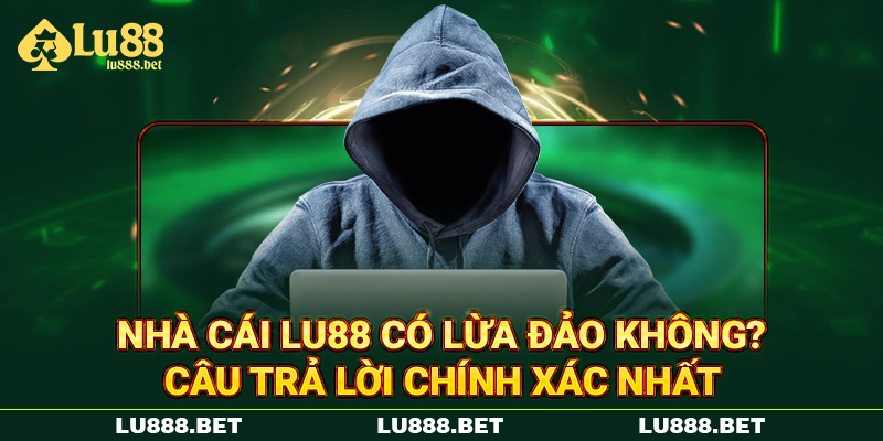 Nhà Cái LU88 Có Lừa Đảo Không? Câu Trả Lời Chính Xác Nhất