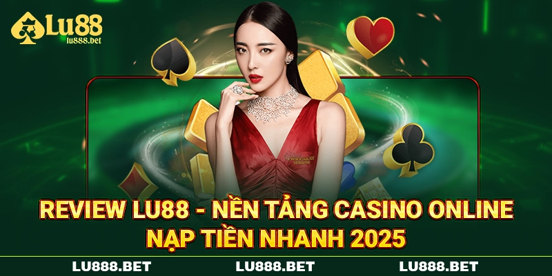 Review LU88 - Nền Tảng Casino Online Nạp Tiền Nhanh 2025