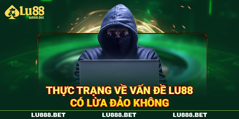 Thực trạng về vấn đề LU88 có lừa đảo không Thực trạng về vấn đề LU88 có lừa đảo không